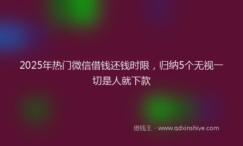 2025年热门微信借钱还钱时限，归纳5个无视一切是人就下款