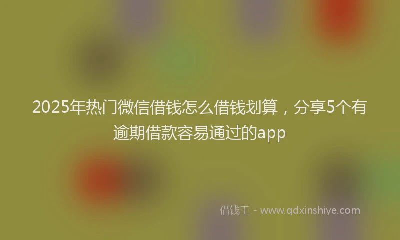 2025年热门微信借钱怎么借钱划算，分享5个有逾期借款容易通过的app