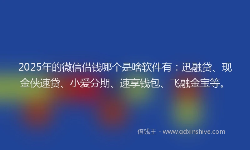 2025年的微信借钱哪个是啥软件有：迅融贷、现金侠速贷、小爱分期、速享钱包、飞融金宝等。