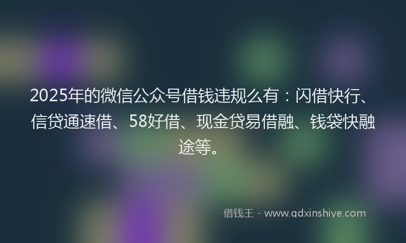2025年的微信公众号借钱违规么有：闪借快行、信贷通速借、58好借、现金贷易借融、钱袋快融途等。