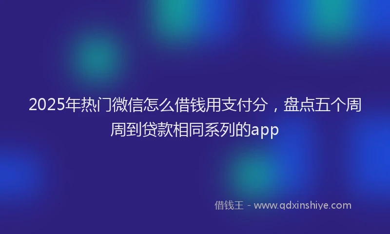 2025年热门微信怎么借钱用支付分，盘点五个周周到贷款相同系列的app