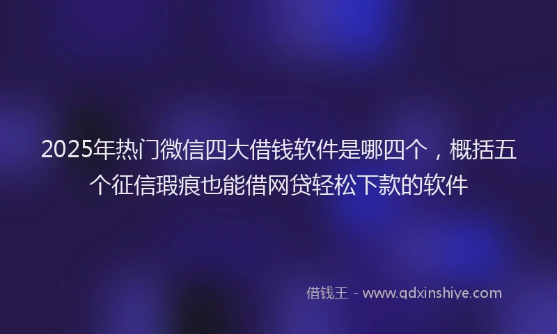 2025年热门微信四大借钱软件是哪四个，概括五个征信瑕疵也能借网贷轻松下款的软件