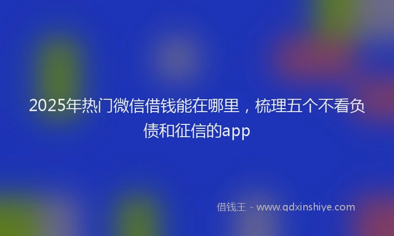 2025年热门微信借钱能在哪里，梳理五个不看负债和征信的app