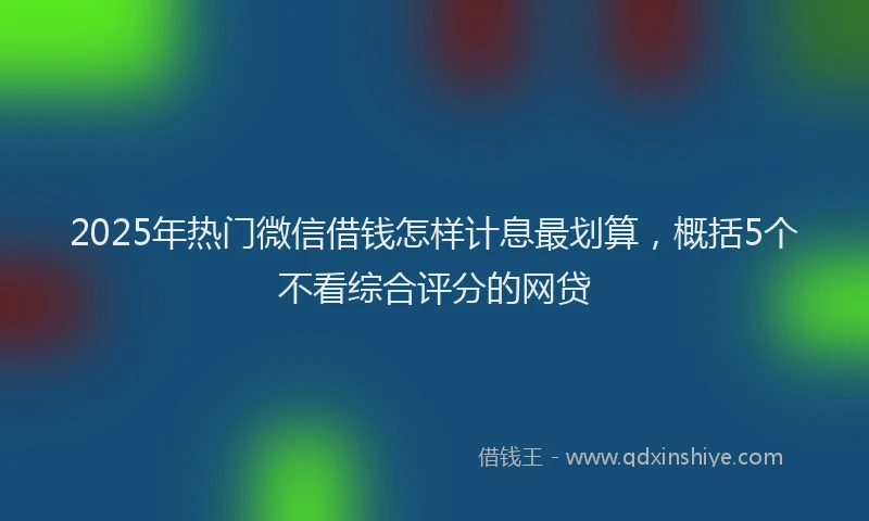 2025年热门微信借钱怎样计息最划算，概括5个不看综合评分的网贷