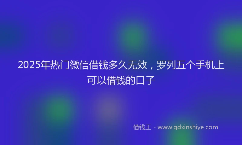 2025年热门微信借钱多久无效，罗列五个手机上可以借钱的口子