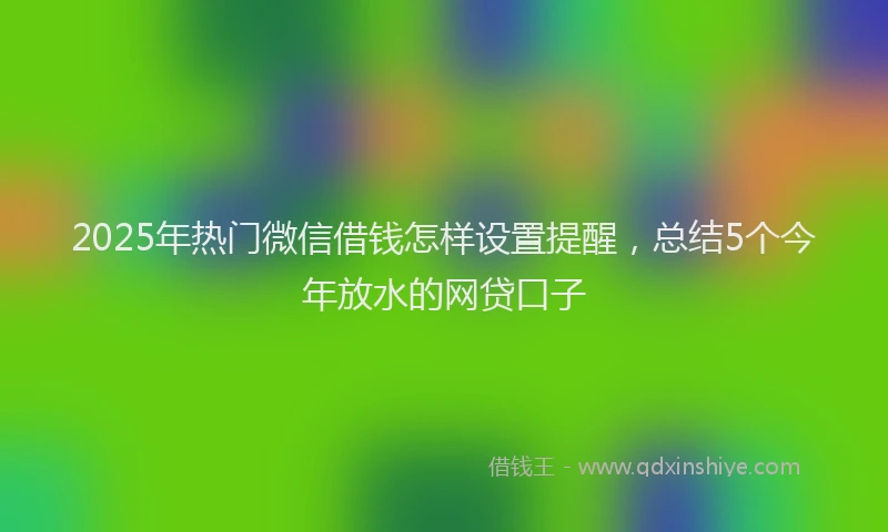 2025年热门微信借钱怎样设置提醒，总结5个今年放水的网贷口子