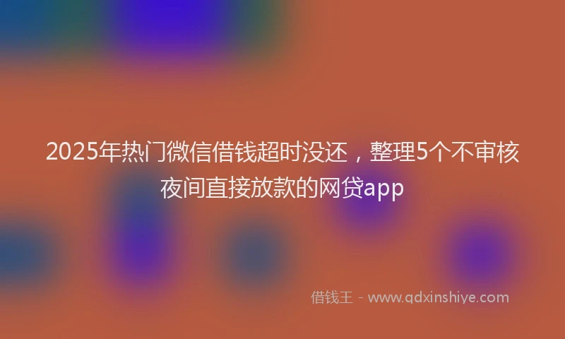 2025年热门微信借钱超时没还，整理5个不审核夜间直接放款的网贷app