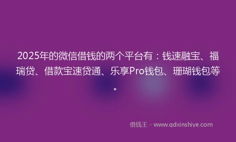2025年的微信借钱的两个平台有：钱速融宝、福瑞贷、借款宝速贷通、乐享Pro钱包、珊瑚钱包等。