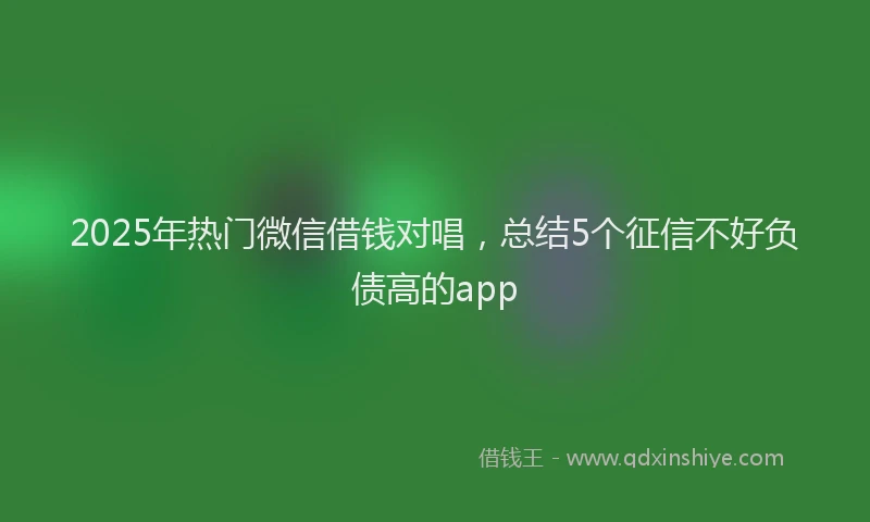 2025年热门微信借钱对唱，总结5个征信不好负债高的app