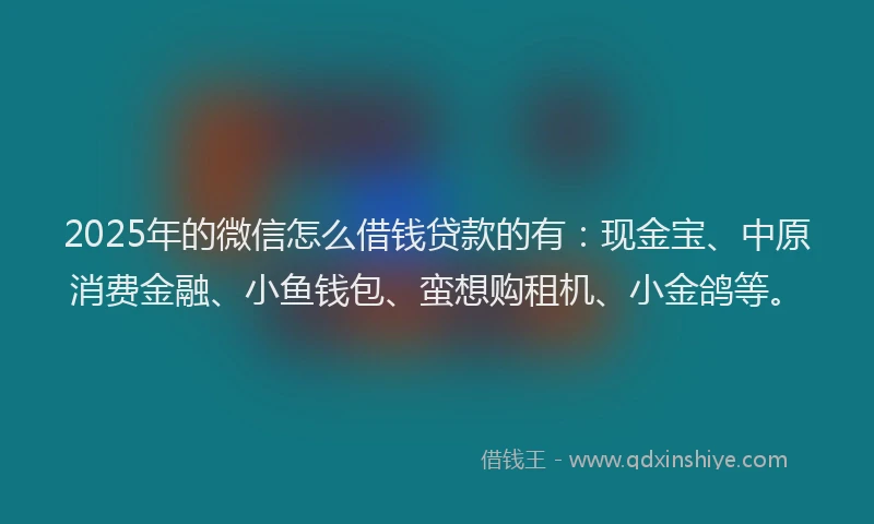 2025年的微信怎么借钱贷款的有：现金宝、中原消费金融、小鱼钱包、蛮想购租机、小金鸽等。