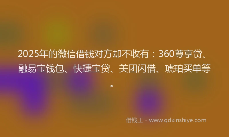 2025年的微信借钱对方却不收有：360尊享贷、融易宝钱包、快捷宝贷、美团闪借、琥珀买单等。