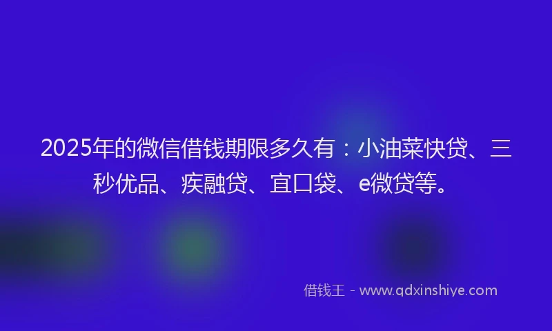 2025年的微信借钱期限多久有：小油菜快贷、三秒优品、疾融贷、宜口袋、e微贷等。