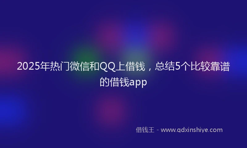 2025年热门微信和QQ上借钱，总结5个比较靠谱的借钱app