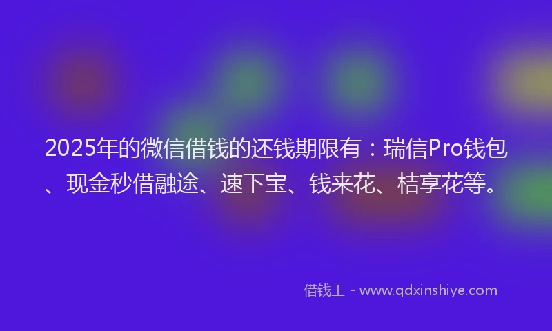 2025年的微信借钱的还钱期限有：瑞信Pro钱包、现金秒借融途、速下宝、钱来花、桔享花等。