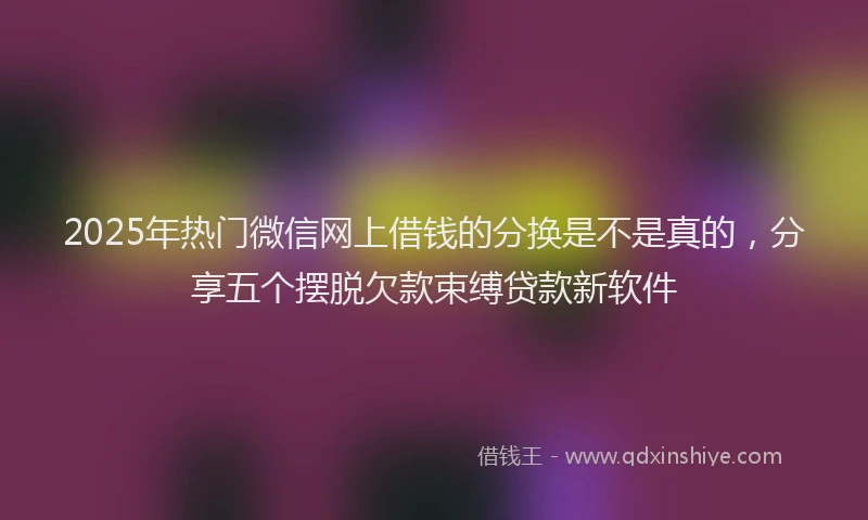 2025年热门微信网上借钱的分换是不是真的，分享五个摆脱欠款束缚贷款新软件