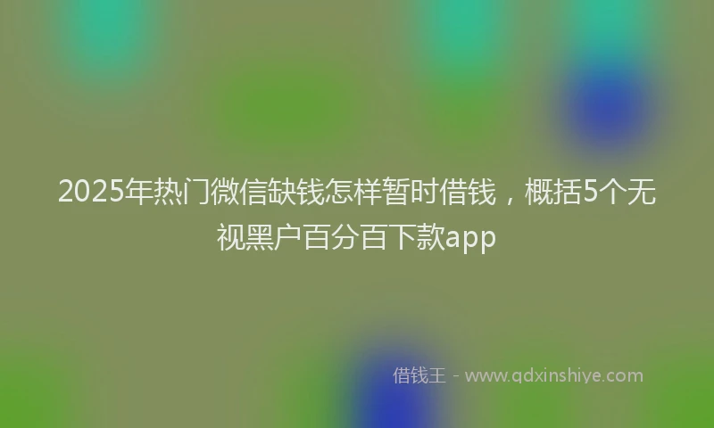 2025年热门微信缺钱怎样暂时借钱，概括5个无视黑户百分百下款app