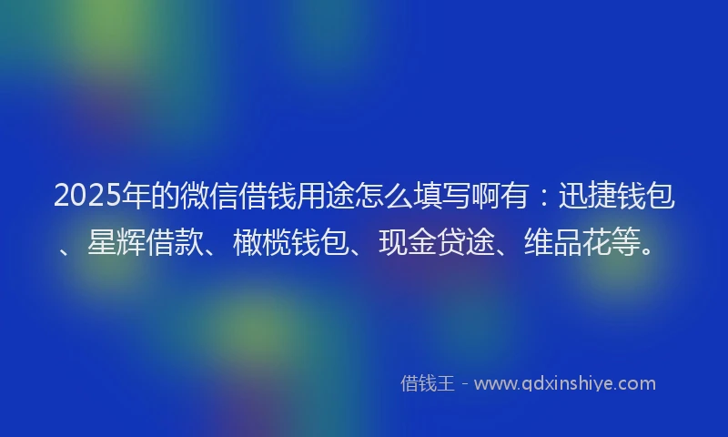 2025年的微信借钱用途怎么填写啊有：迅捷钱包、星辉借款、橄榄钱包、现金贷途、维品花等。
