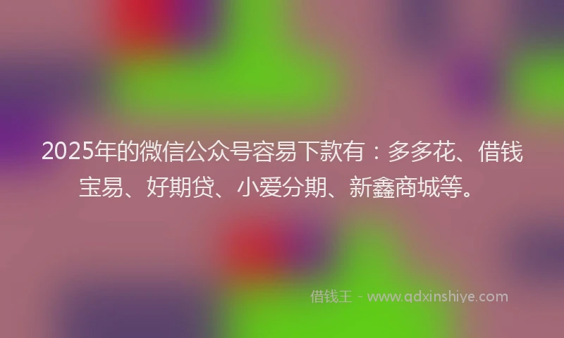 2025年的微信公众号容易下款有：多多花、借钱宝易、好期贷、小爱分期、新鑫商城等。