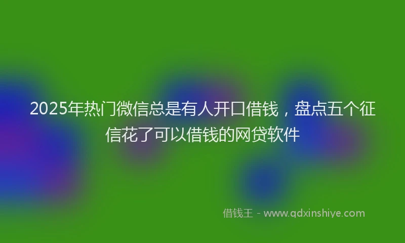 2025年热门微信总是有人开口借钱，盘点五个征信花了可以借钱的网贷软件