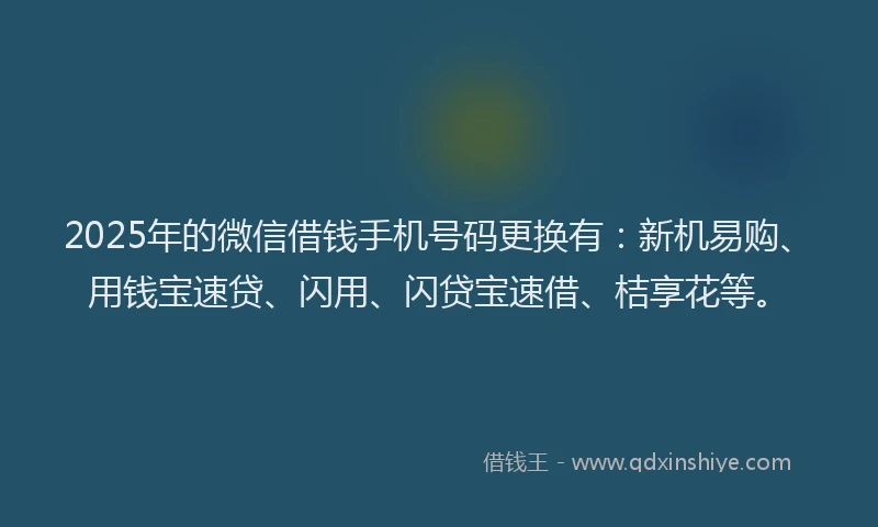 2025年的微信借钱手机号码更换有：新机易购、用钱宝速贷、闪用、闪贷宝速借、桔享花等。