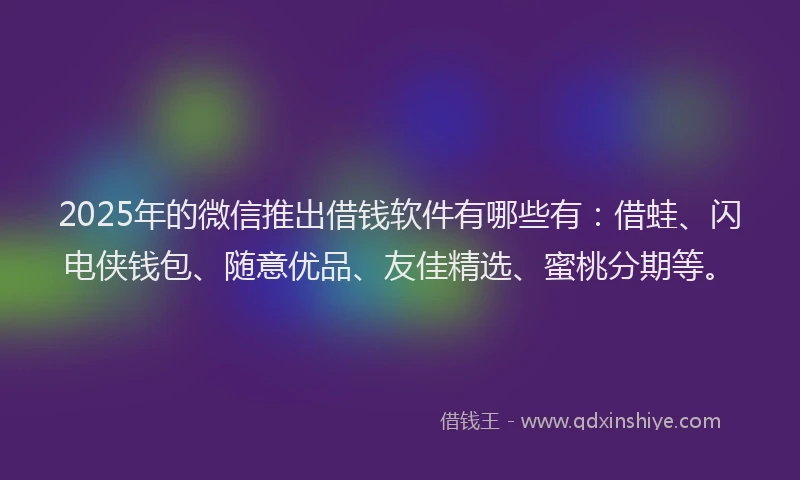 2025年的微信推出借钱软件有哪些有：借蛙、闪电侠钱包、随意优品、友佳精选、蜜桃分期等。