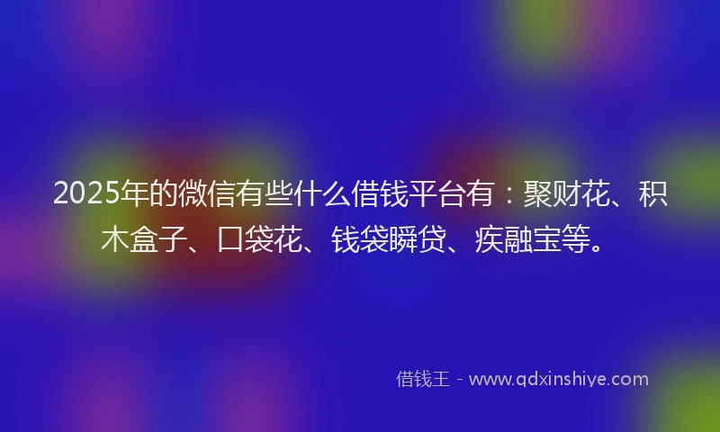 2025年的微信有些什么借钱平台有：聚财花、积木盒子、口袋花、钱袋瞬贷、疾融宝等。