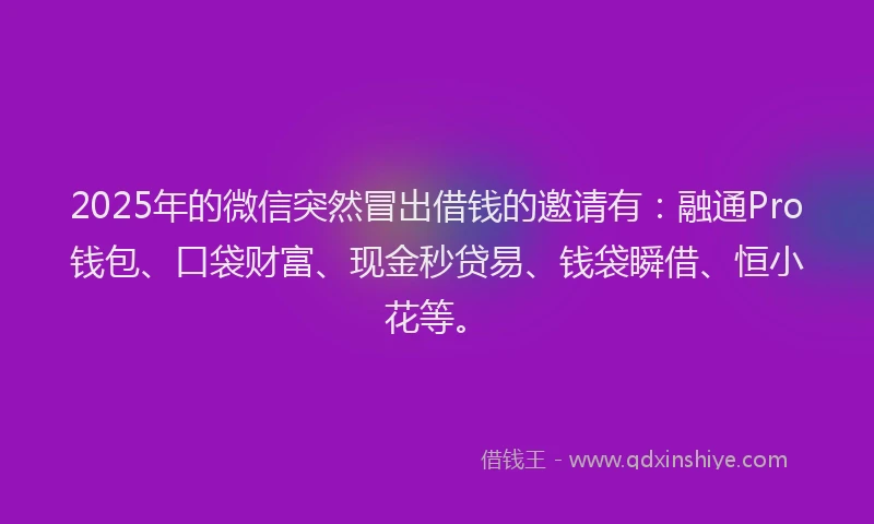 2025年的微信突然冒出借钱的邀请有：融通Pro钱包、口袋财富、现金秒贷易、钱袋瞬借、恒小花等。