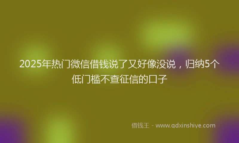 2025年热门微信借钱说了又好像没说，归纳5个低门槛不查征信的口子