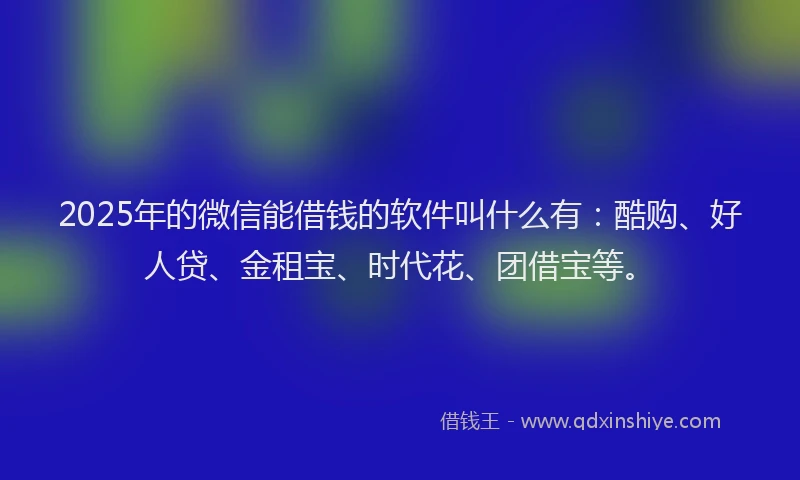 2025年的微信能借钱的软件叫什么有：酷购、好人贷、金租宝、时代花、团借宝等。