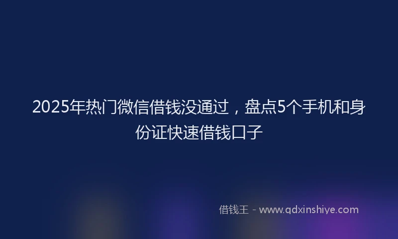 2025年热门微信借钱没通过，盘点5个手机和身份证快速借钱口子