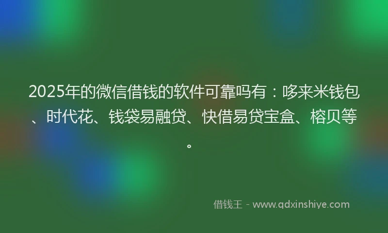 2025年的微信借钱的软件可靠吗有：哆来米钱包、时代花、钱袋易融贷、快借易贷宝盒、榕贝等。