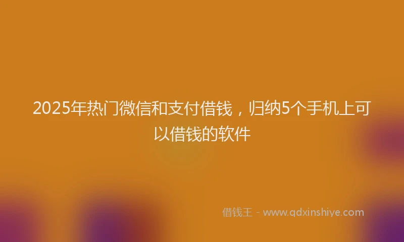 2025年热门微信和支付借钱，归纳5个手机上可以借钱的软件