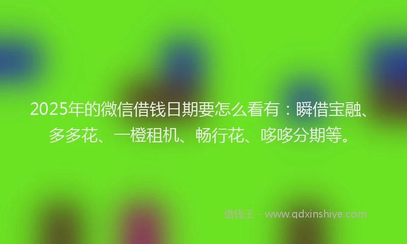 2025年的微信借钱日期要怎么看有：瞬借宝融、多多花、一橙租机、畅行花、哆哆分期等。