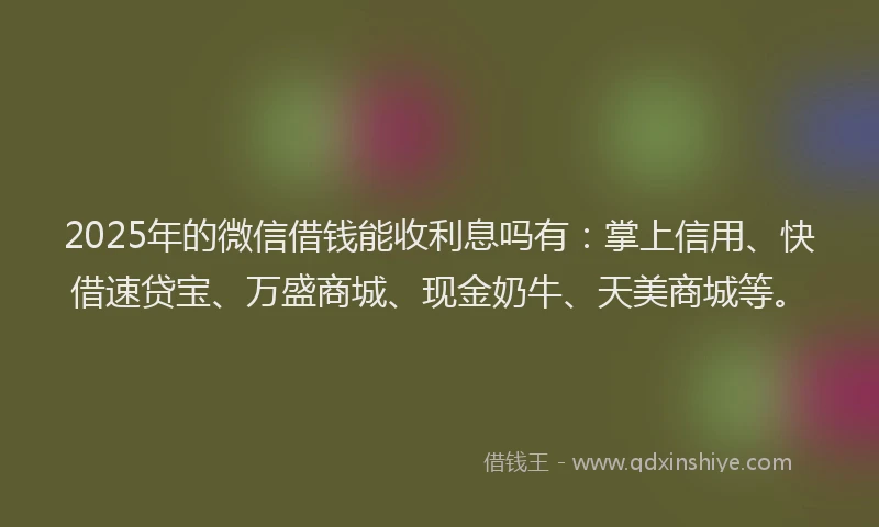 2025年的微信借钱能收利息吗有：掌上信用、快借速贷宝、万盛商城、现金奶牛、天美商城等。
