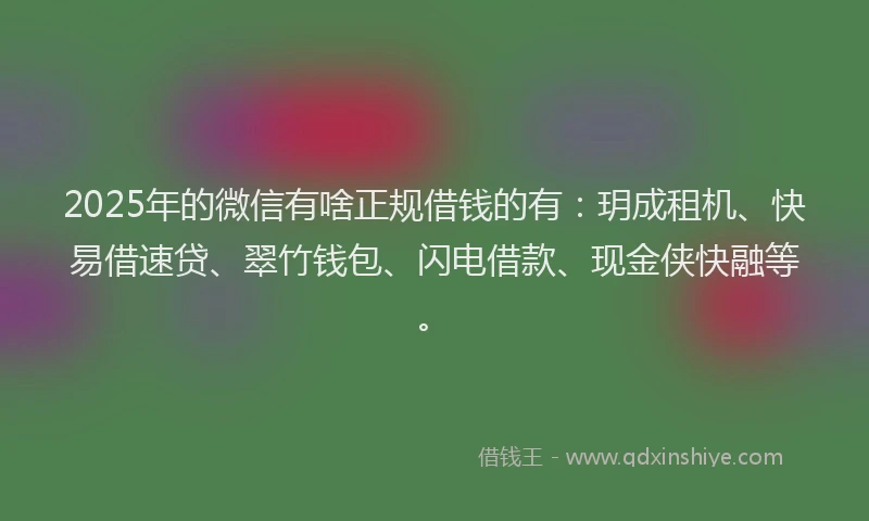 2025年的微信有啥正规借钱的有：玥成租机、快易借速贷、翠竹钱包、闪电借款、现金侠快融等。