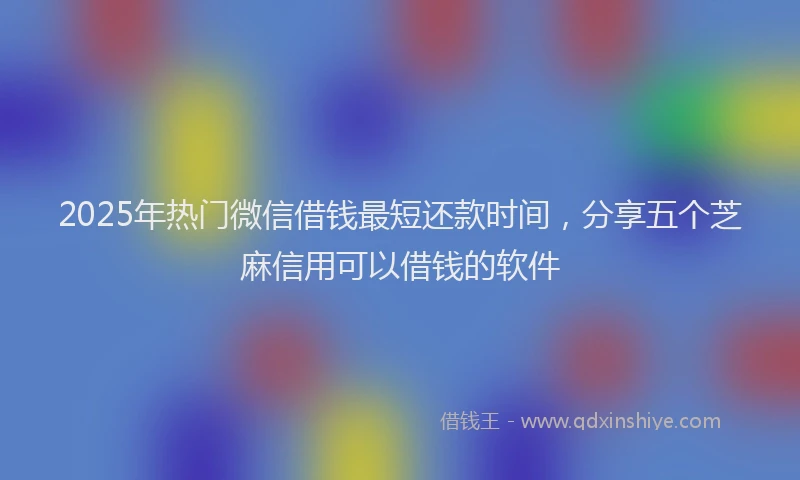 2025年热门微信借钱最短还款时间，分享五个芝麻信用可以借钱的软件