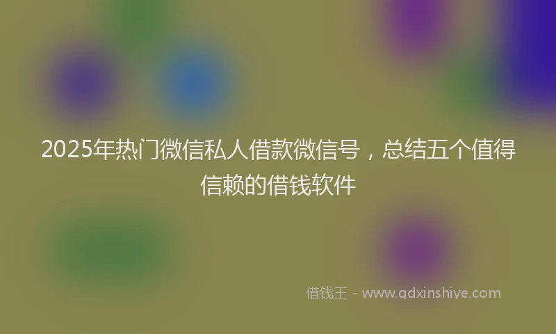 2025年热门微信私人借款微信号，总结五个值得信赖的借钱软件