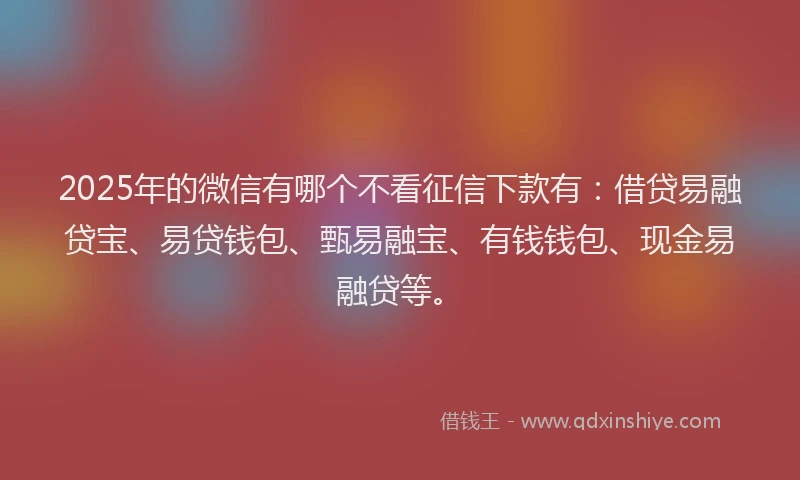 2025年的微信有哪个不看征信下款有：借贷易融贷宝、易贷钱包、甄易融宝、有钱钱包、现金易融贷等。