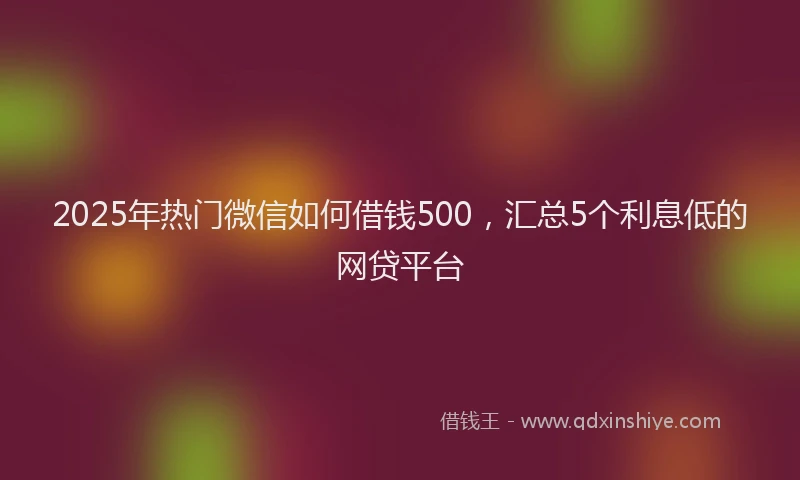 2025年热门微信如何借钱500，汇总5个利息低的网贷平台