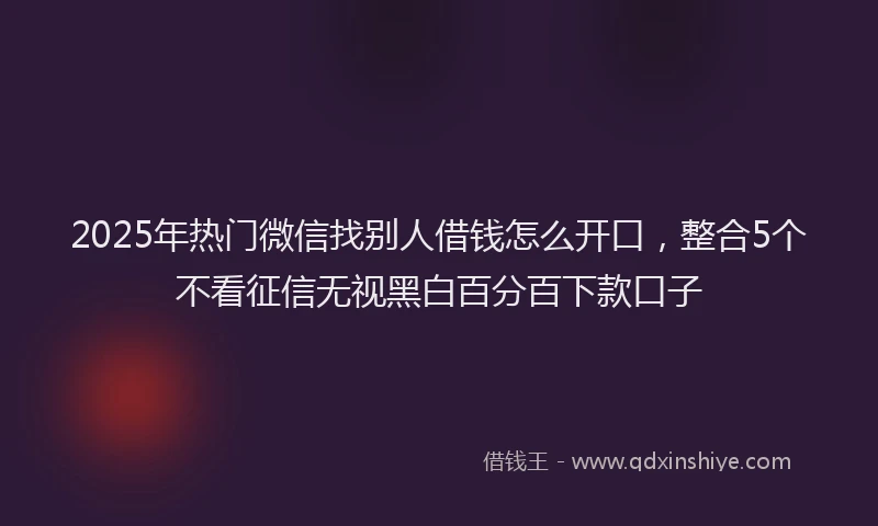 2025年热门微信找别人借钱怎么开口，整合5个不看征信无视黑白百分百下款口子