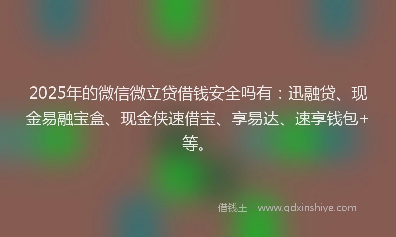 2025年的微信微立贷借钱安全吗有：迅融贷、现金易融宝盒、现金侠速借宝、享易达、速享钱包+等。