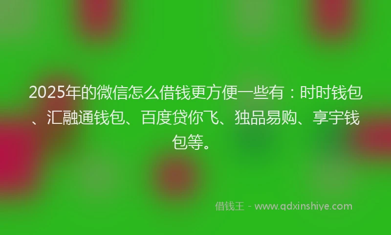 2025年的微信怎么借钱更方便一些有：时时钱包、汇融通钱包、百度贷你飞、独品易购、享宇钱包等。