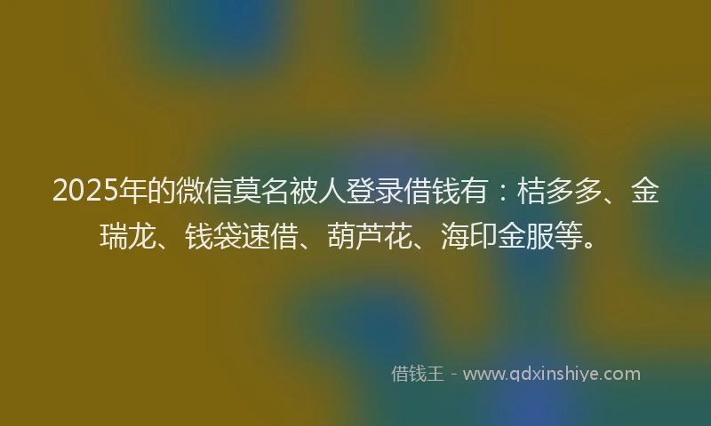 2025年的微信莫名被人登录借钱有：桔多多、金瑞龙、钱袋速借、葫芦花、海印金服等。