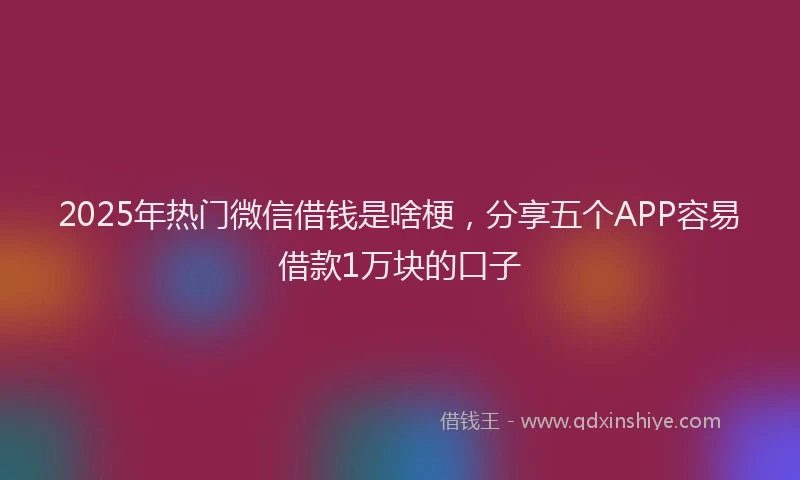 2025年热门微信借钱是啥梗，分享五个APP容易借款1万块的口子