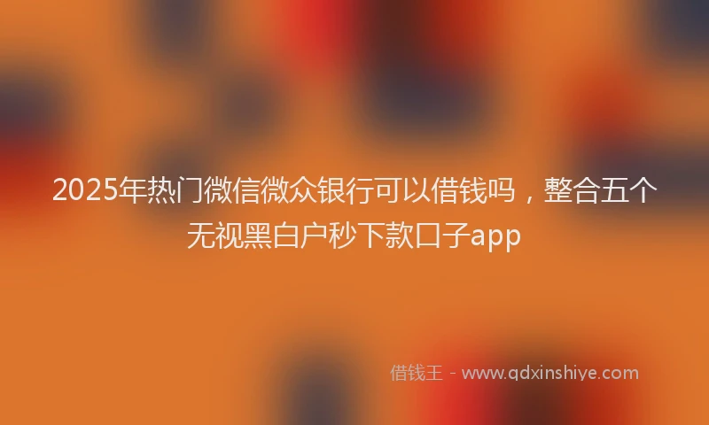2025年热门微信微众银行可以借钱吗，整合五个无视黑白户秒下款口子app