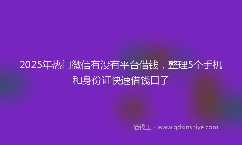 2025年热门微信有没有平台借钱，整理5个手机和身份证快速借钱口子