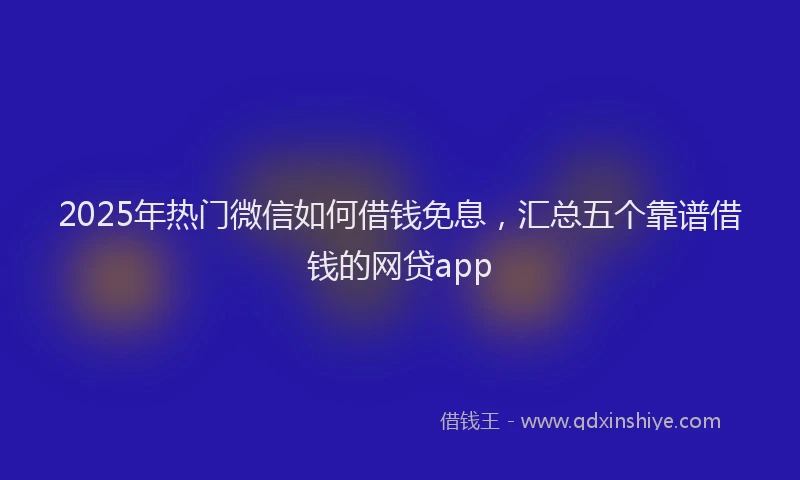 2025年热门微信如何借钱免息，汇总五个靠谱借钱的网贷app