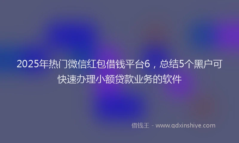 2025年热门微信红包借钱平台6，总结5个黑户可快速办理小额贷款业务的软件