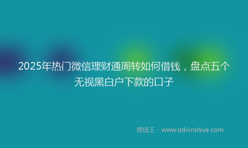 2025年热门微信理财通周转如何借钱，盘点五个无视黑白户下款的口子