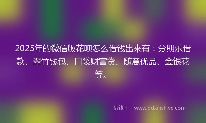 2025年的微信版花呗怎么借钱出来有：分期乐借款、翠竹钱包、口袋财富贷、随意优品、金银花等。